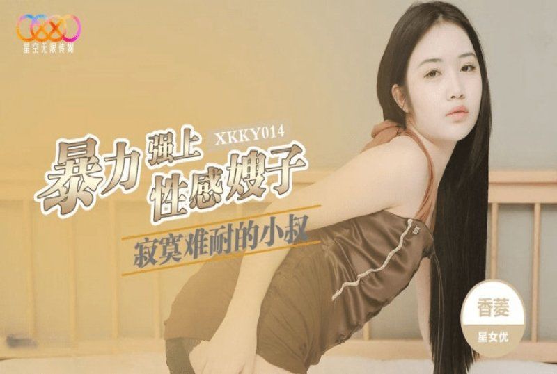 星空无限传媒 寂寞难耐的小叔暴力强上性感嫂子-香菱